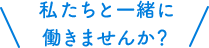 私たちと一緒に働きませんか？